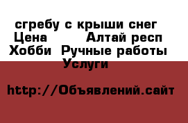 сгребу с крыши снег › Цена ­ 15 - Алтай респ. Хобби. Ручные работы » Услуги   